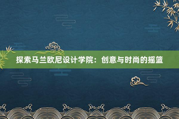 探索马兰欧尼设计学院：创意与时尚的摇篮