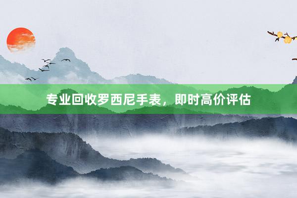 专业回收罗西尼手表，即时高价评估