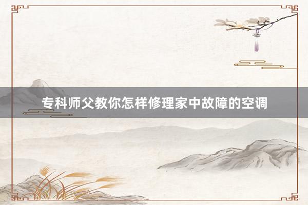 专科师父教你怎样修理家中故障的空调